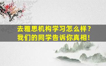 去雅思机构学习怎么样？我们的同学告诉你真相！