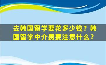 去韩国留学要花多少钱？韩国留学中介费要注意什么？