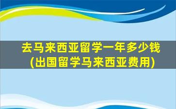 去马来西亚留学一年多少钱(出国留学马来西亚费用)