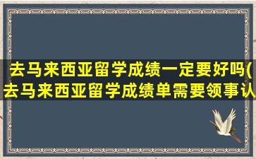 去马来西亚留学成绩一定要好吗(去马来西亚留学成绩单需要领事认证吗)