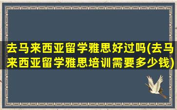 去马来西亚留学雅思好过吗(去马来西亚留学雅思培训需要多少钱)