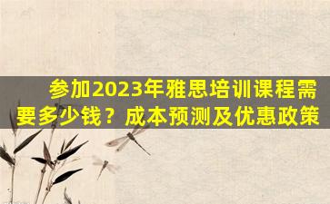 参加2023年雅思培训课程需要多少钱？成本预测及优惠政策