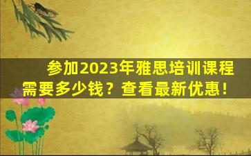 参加2023年雅思培训课程需要多少钱？查看最新优惠！