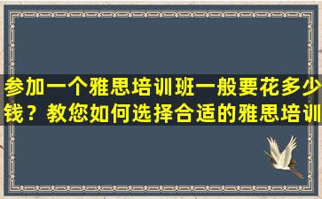 参加一个雅思培训班一般要花多少钱？教您如何选择合适的雅思培训班