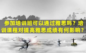 参加培训班可以通过雅思吗？培训课程对提高雅思成绩有何影响？