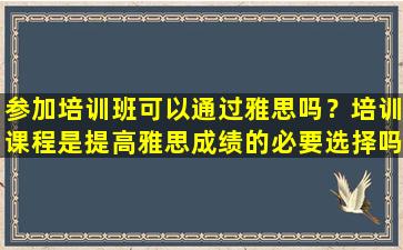 参加培训班可以通过雅思吗？培训课程是提高雅思成绩的必要选择吗？