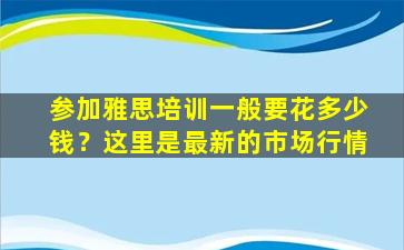 参加雅思培训一般要花多少钱？这里是最新的市场行情