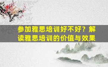 参加雅思培训好不好？解读雅思培训的价值与效果