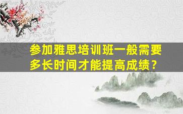 参加雅思培训班一般需要多长时间才能提高成绩？