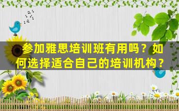 参加雅思培训班有用吗？如何选择适合自己的培训机构？