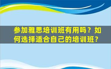 参加雅思培训班有用吗？如何选择适合自己的培训班？