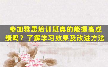 参加雅思培训班真的能提高成绩吗？了解学习效果及改进方法