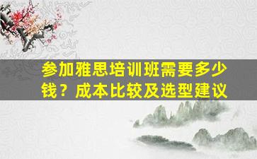 参加雅思培训班需要多少钱？成本比较及选型建议