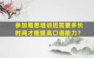 参加雅思培训班需要多长时间才能提高口语能力？