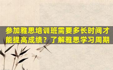 参加雅思培训班需要多长时间才能提高成绩？了解雅思学习周期