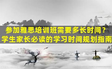 参加雅思培训班需要多长时间？学生家长必读的学习时间规划指南