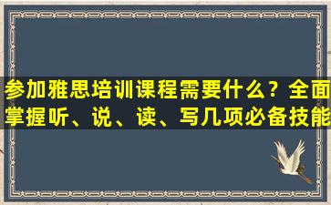 参加雅思培训课程需要什么？全面掌握听、说、读、写几项必备技能！