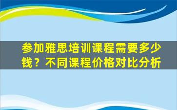 参加雅思培训课程需要多少钱？不同课程价格对比分析