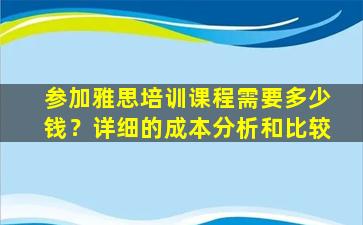 参加雅思培训课程需要多少钱？详细的成本分析和比较