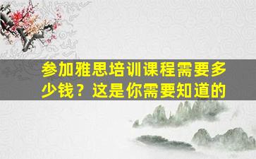 参加雅思培训课程需要多少钱？这是你需要知道的