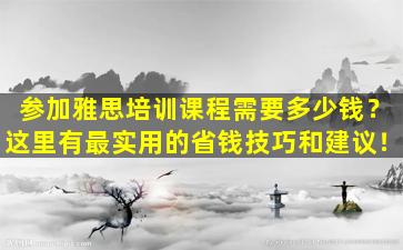 参加雅思培训课程需要多少钱？这里有最实用的省钱技巧和建议！