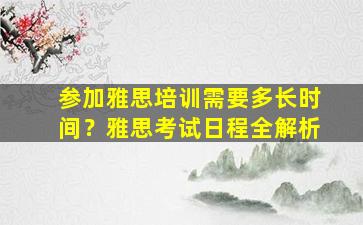 参加雅思培训需要多长时间？雅思考试日程全解析