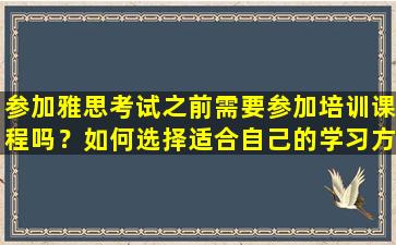 参加雅思考试之前需要参加培训课程吗？如何选择适合自己的学习方法