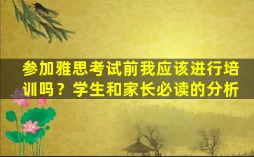 参加雅思考试前我应该进行培训吗？学生和家长必读的分析