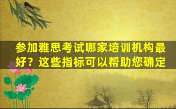 参加雅思考试哪家培训机构最好？这些指标可以帮助您确定