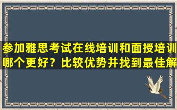 参加雅思考试在线培训和面授培训哪个更好？比较优势并找到最佳解决方案