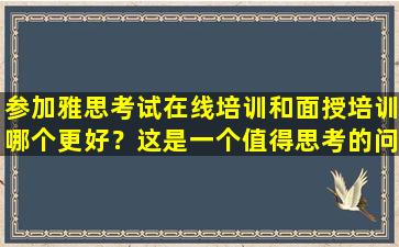 参加雅思考试在线培训和面授培训哪个更好？这是一个值得思考的问题