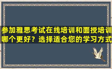 参加雅思考试在线培训和面授培训哪个更好？选择适合您的学习方式