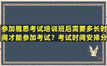 参加雅思考试培训班后需要多长时间才能参加考试？考试时间安排分析