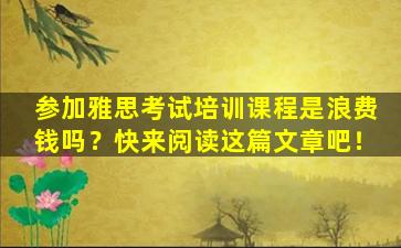 参加雅思考试培训课程是浪费钱吗？快来阅读这篇文章吧！