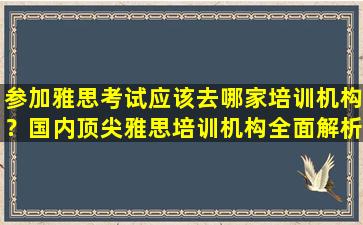 参加雅思考试应该去哪家培训机构？国内顶尖雅思培训机构全面解析