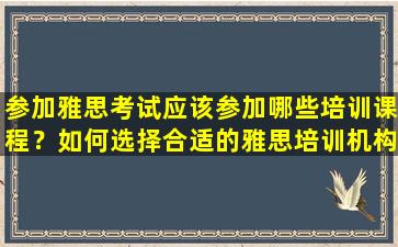 参加雅思考试应该参加哪些培训课程？如何选择合适的雅思培训机构？