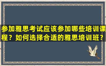 参加雅思考试应该参加哪些培训课程？如何选择合适的雅思培训班？