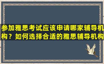 参加雅思考试应该申请哪家辅导机构？如何选择合适的雅思辅导机构？