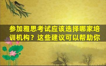 参加雅思考试应该选择哪家培训机构？这些建议可以帮助你