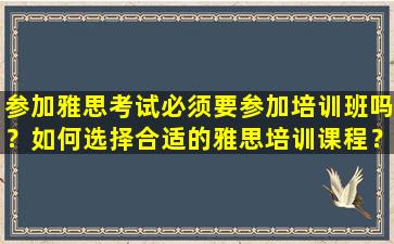 参加雅思考试必须要参加培训班吗？如何选择合适的雅思培训课程？