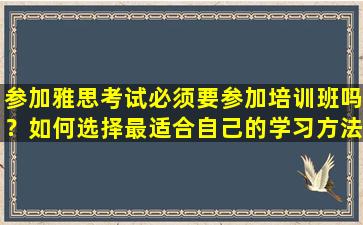 参加雅思考试必须要参加培训班吗？如何选择最适合自己的学习方法？