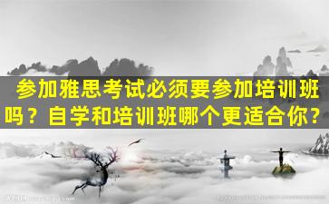 参加雅思考试必须要参加培训班吗？自学和培训班哪个更适合你？