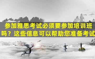 参加雅思考试必须要参加培训班吗？这些信息可以帮助您准备考试