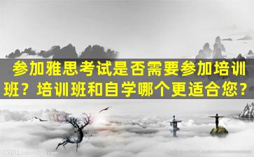 参加雅思考试是否需要参加培训班？培训班和自学哪个更适合您？