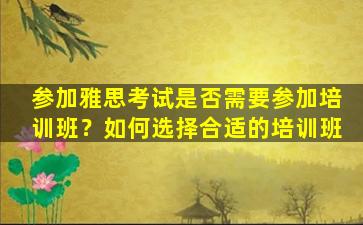 参加雅思考试是否需要参加培训班？如何选择合适的培训班