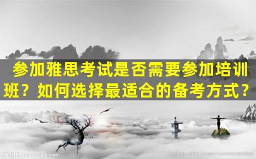 参加雅思考试是否需要参加培训班？如何选择最适合的备考方式？