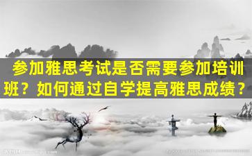 参加雅思考试是否需要参加培训班？如何通过自学提高雅思成绩？