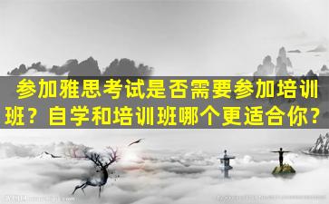 参加雅思考试是否需要参加培训班？自学和培训班哪个更适合你？