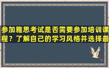 参加雅思考试是否需要参加培训课程？了解自己的学习风格并选择最佳的备考方式