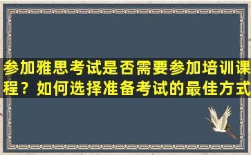 参加雅思考试是否需要参加培训课程？如何选择准备考试的最佳方式